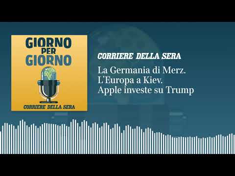 La Germania di Merz. L’Europa a Kiev. Apple investe su Trump