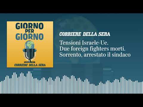 Tensioni Israele-Ue. Due foreign fighters morti. Sorrento, arrestato il sindaco