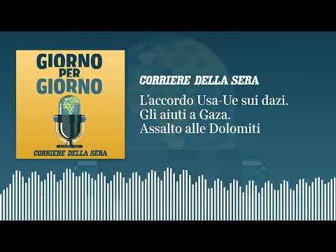 L’accordo Usa-Ue sui dazi. Gli aiuti a Gaza. Assalto alle Dolomiti