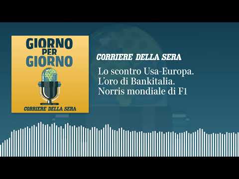 Lo scontro Usa-Europa. L’oro di Bankitalia. Norris mondiale di F1 | GIORNO PER GIORNO 8/12